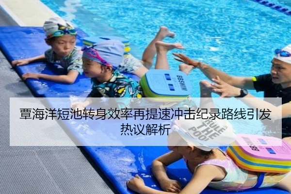 覃海洋短池转身效率再提速冲击纪录路线引发热议解析